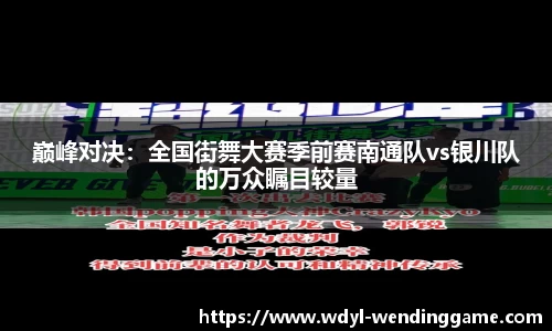 巅峰对决：全国街舞大赛季前赛南通队vs银川队的万众瞩目较量