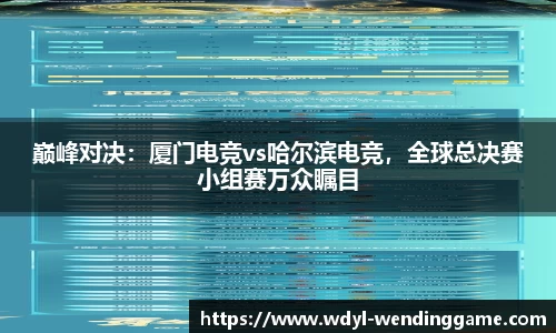 巅峰对决：厦门电竞vs哈尔滨电竞，全球总决赛小组赛万众瞩目